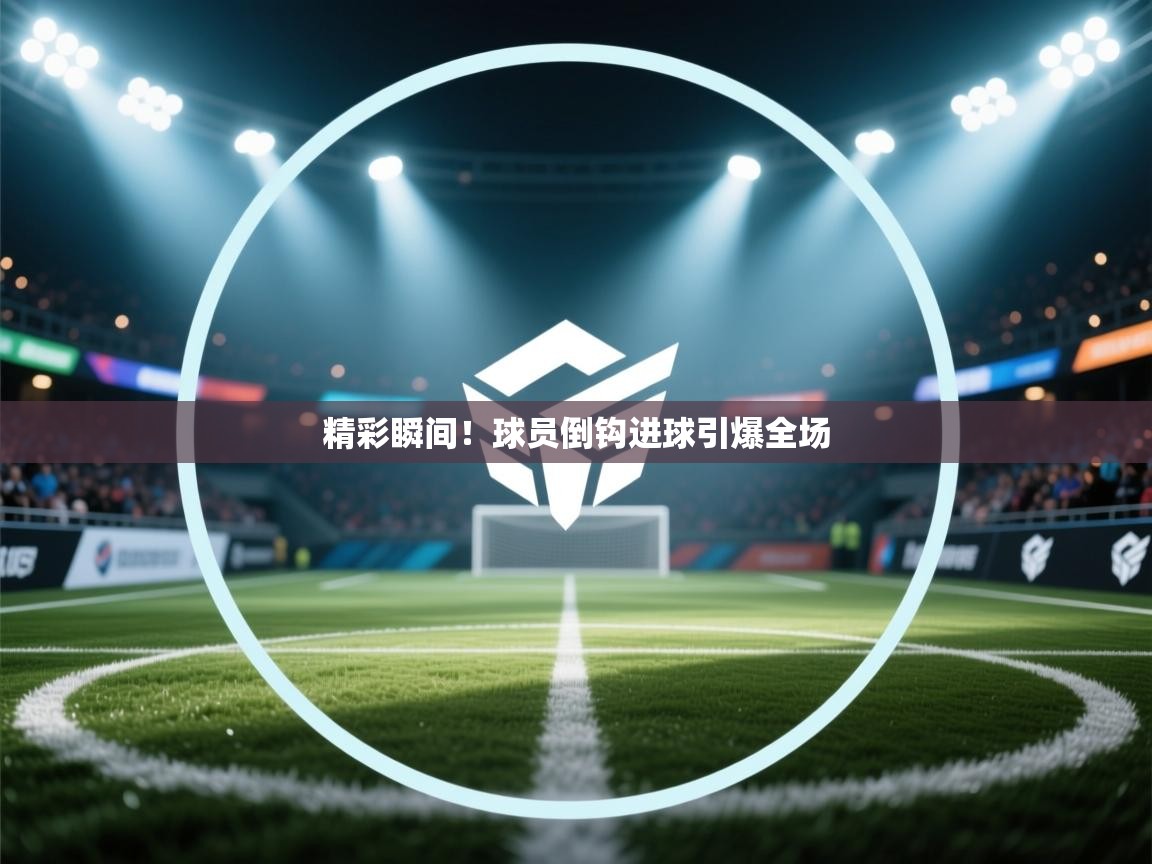 精彩瞬间！球员倒钩进球引爆全场