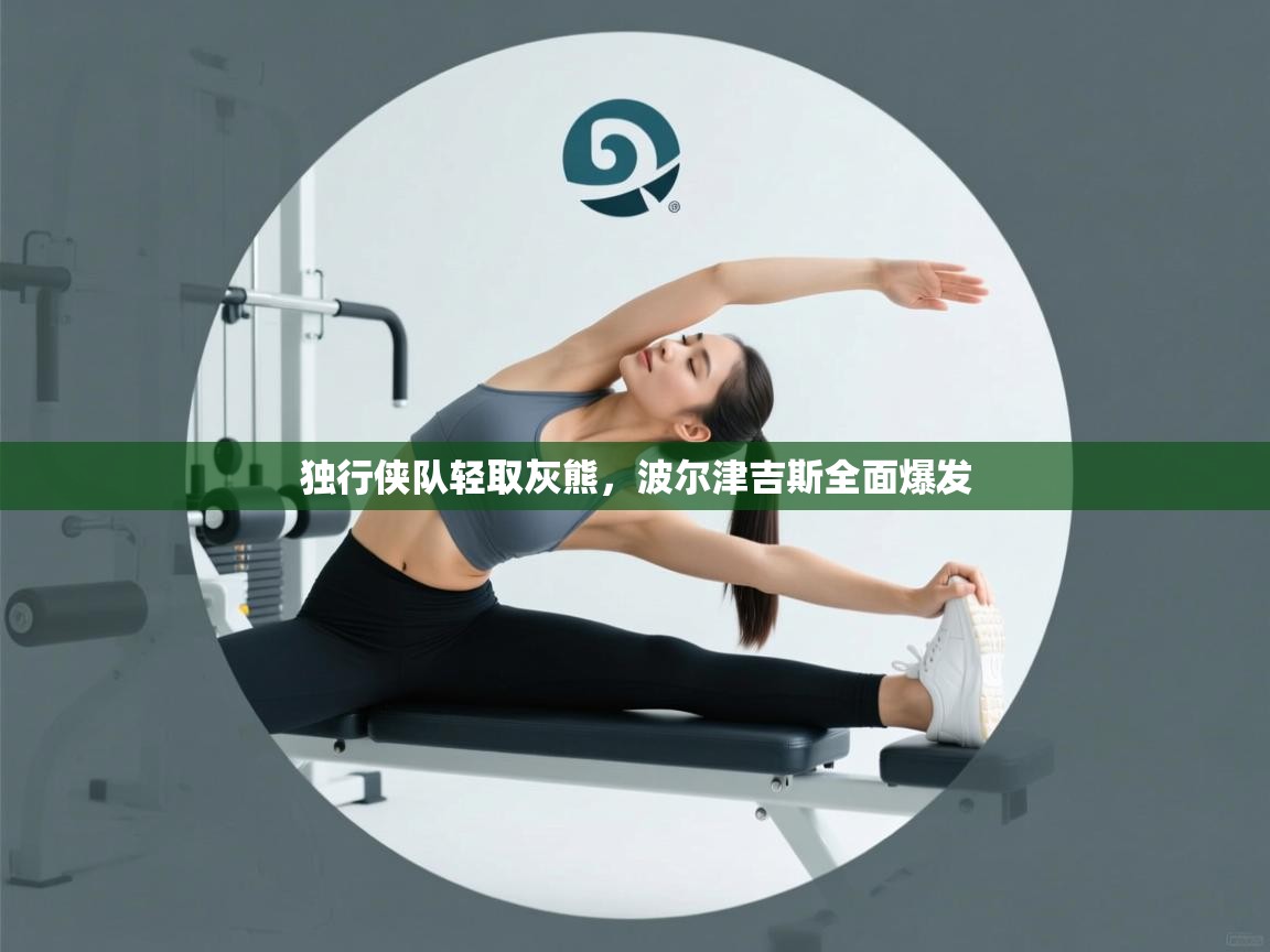 独行侠队轻取灰熊，波尔津吉斯全面爆发