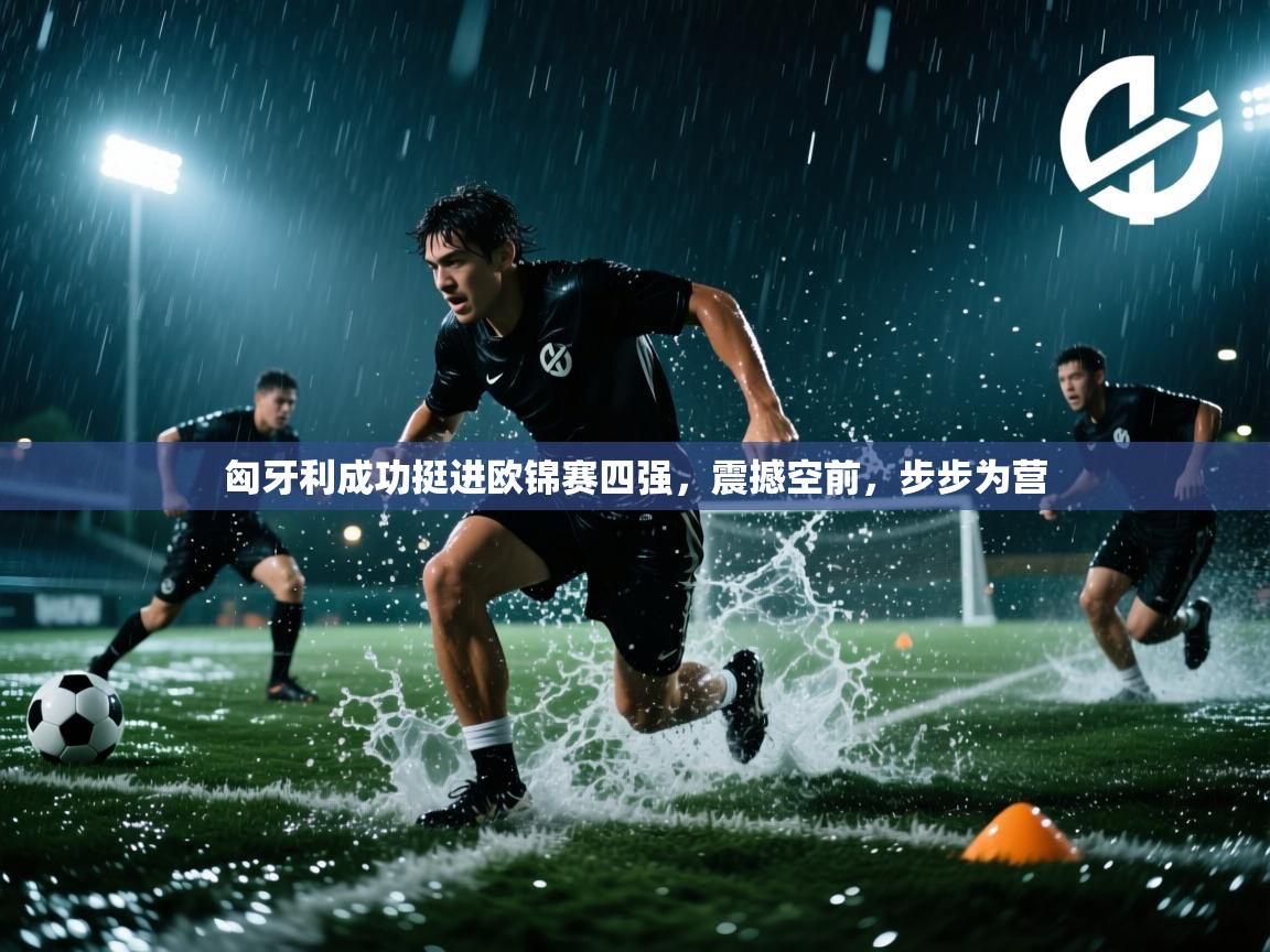 匈牙利成功挺进欧锦赛四强，震撼空前，步步为营  第2张